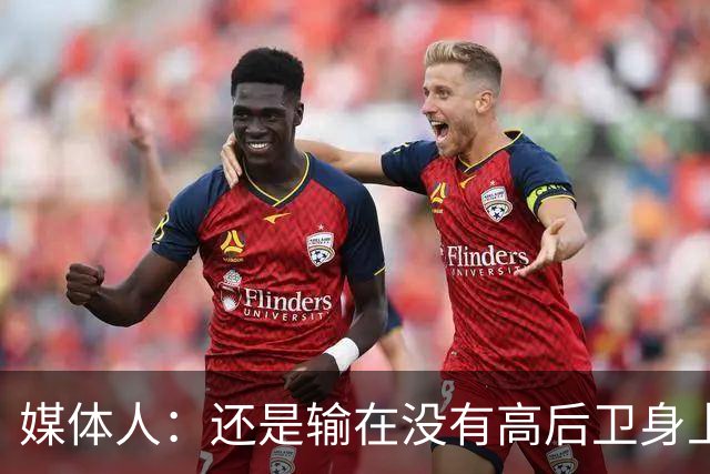 媒体人：还是输在没有高后卫身上 我们没有更多持球点来组织进攻